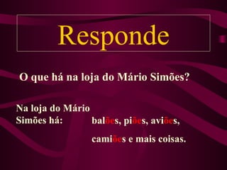 Responde
O que há na loja do Mário Simões?

Na loja do Mário
Simões há:       balões, piões, aviões,
                  camiões e mais coisas.
 