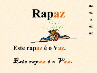az

      Rapaz           ez
                      iz
                      oz
                      uz



Este rapaz é o Vaz.

Este rapaz é o Vaz.
 