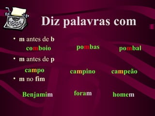 Diz palavras com
• m antes de b
    comboio       pombas     pombal
• m antes de p
   campo         campino   campeão
• m no fim

   Benjamim       foram    homem
 