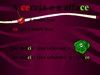 A cereja e a alface
A         é muito boa.
A cereja é muito boa.


- Que delícia! Que saborosa a             .
- Que delícia! Que saborosa a   alface.
 