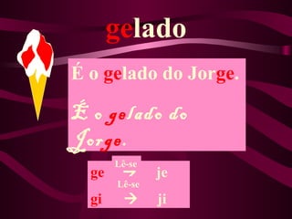 gelado
É o gelado do Jorge.

É o gelado do
Jorge.
       Lê-se
  ge          je
       Lê-se
  gi          ji
 