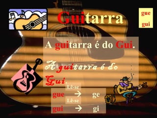 Guitarra             gue
                       gui


A guitarra é do Gui.

A guitarra é do
Gui.Lê-se
 gue          ge
       Lê-se
 gui          gi
 