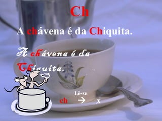 Ch
A chávena é da Chiquita.

A chávena é da
Chiquita.
             Lê-se
        ch          x
 