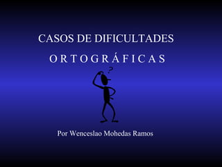 CASOS DE DIFICULTADES
O R T O G R Á F I C A S
Por Wenceslao Mohedas Ramos
 
