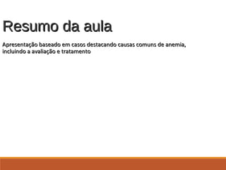 Resumo da aulaResumo da aula
Apresentação baseado em casos destacando causas comuns de anemia,Apresentação baseado em casos destacando causas comuns de anemia,
incluindo a avaliação e tratamentoincluindo a avaliação e tratamento
 