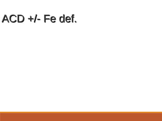ACD +/- Fe def.ACD +/- Fe def.
ACD Fe def. ACD + Fe def
Serum iron Low Low Low
TIBC Low - normal High Normal
Transferrin
saturation
Low Low Low
Ferritin Normal – high Low Low - normal
 