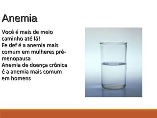 AnemiaAnemia
Você é mais de meioVocê é mais de meio
caminho até lá!caminho até lá!
Fe def é a anemia maisFe def é a anemia mais
comum em mulheres pré-comum em mulheres pré-
menopausamenopausa
Anemia de doença crônicaAnemia de doença crônica
é a anemia mais comumé a anemia mais comum
em homensem homens
 