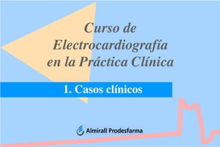 Curso de
Electrocardiografía
en la Práctica Clínica
1. Casos clínicos
 