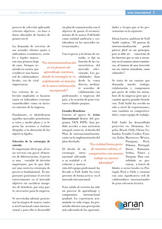 “La internacionalización
es un proceso de
aprendizaje continuo,
donde la estrategia se va
redefiniendo en función
de la nueva información
incorporada”
un plan de comunicación con el
objetivo de ganar el reconoci-
miento de la marca FullAudit
como entidad auditoria y cer-
tificadora en los mercados in-
ternacionales.
Con respecto a la forma de en-
trada, se fijó en
función de las ca-
racterísticas del
mercado selec-
cionado. Las po-
sibilidades iban
desde la venta
directa, median-
te acuerdos de
colaboración con
profesionales o empresas del
país, a la creación de joint ven-
tures o filiales propias.
Grandes Beneficios
Gracias al apoyo de Arian
International dentro del pro-
grama NEX PIPE, han po-
dido acceder a una asistencia
integral, tanto en el diseño del
Plan de internacionalización,
como en la implementación del
plan diseñado.
El diseño de un
estrategia inter-
nacional adecuada
a su realidad y el
esfuerzo y motiva-
ción del equipo profesional, ha
llevado a Full Audit ha estar
presente de forma activa en el
mercado internacional.
Esta salida al exterior ha sido
un proceso de aprendizaje y
compromiso internacional
gradual. La experiencia acu-
mulada en cada etapa, ha per-
mitido obtener una percepción
más adecuada de las oportuni-
dades y riesgos que se les pre-
sentarían en la siguiente.
Elena Castro, auditora de Full
Audit explica: “El proceso de
internacionalización puede
parecer fácil en un principio,
pero se debe ser consciente de
las barreras que se van a encon-
trar en el camino; tanto económi-
cas, al tratarse de una inversión
sin un retorno inmediato, como
culturales”.
Se trata de un camino que
demanda mucho trabajo,
colaboración y compromiso
por parte de todos los miem-
bros de la empresa pero que a
cambio aporta grandes benefi-
cios. Full Audit ha crecido no
solo a nivel de exportaciones,
sino también en competitivi-
dad y como equipo de trabajo.
Full Audit ha desarrollado
proyectos en: Alemania, Ar-
gelia, Brasil, Chile, China, Co-
lombia, Estados Unidos, Fran-
cia, Italia, Marruecos, México,
Paraguay, Perú,
Polonia, Portugal,
Qatar, Rumanía,
Serbia, Túnez y
Turquía. Han con-
solidado su pre-
sencia, a través de
filiales o socios locales en Por-
tugal, Perú y Chile y cuentan
con una significativa red de
colaboradores internacionales
de gran solvencia técnica.
proceso de selección aplicando
criterios objetivos , en base a
datos obtenidos de fuentes de
primer nivel.
La demanda de servicios de
sus actuales clientes junto a
indicadores económicos, socia-
les y legales marca-
ron una primera hoja
de ruta. Siempre te-
niendo en cuenta que
establecer una buena
red de colaboradores
locales, era de vital
importancia.
Los criterios de se-
lección empleados se basaron
tanto en indicadores externos
cuantificables como en facto-
res internos de la empresa.
Finalmente, se identificaron
aquellos mercados prioritarios
a corto y medio plazo y se fi-
jaron las acciones a realizar
dirigidas a la obtención de los
objetivos fijados.
Selección de la estrategia de
entrada
Es importante decir que, al ser
un servicio con pocos elemen-
tos de diferenciación, el precio
es una variable de decisión
importante, por lo que defi-
nir una correcta estrategia de
precio es fundamental. Es im-
portante posicionar el servicio
correctamente en el mercado
objetivo sin sacrificar marge-
nes de beneficio, por otra par-
te, necesarios para la empresa.
Se necesitaba además posicio-
nar la imagen de marca, tanto
a nivel nacional como interna-
cional y para ello se desarrolló
“La calidad forma parte
de nuestros valores, el
compromiso con nuestro
trabajo es nuestra
identidad”
historias de éxito en internacionalización arian international 2
 