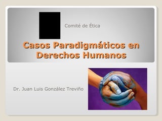 Casos Paradigmáticos en Derechos Humanos Dr. Juan Luis Gonz ález Treviño Comit é de Ética 