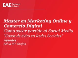 Master en Marketing Online y
Comercio Digital
Cómo sacar partido al Social Media
“Casos de éxito en Redes Sociales”
Apuntes
Selva Mª Orejón
 