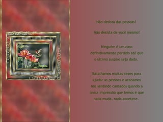 Não desista das pessoas!  Não desista de você mesmo! Ninguém é um caso definitivamente perdido até que o último suspiro seja dado.  Batalhamos muitas vezes para ajudar as pessoas e acabamos nos sentindo cansados quando a única impressão que temos é que nada muda, nada acontece.  
