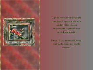 A única varinha de condão que possuímos é a nossa vontade de ajudar, nosso coração inteiramente disponível e um amor desmesurado.  Podem não ser coisas suficientes, mas são básicas e um grande começo.  
