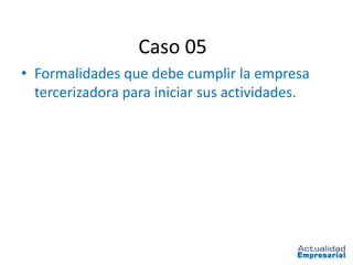Caso 05
• Formalidades que debe cumplir la empresa
  tercerizadora para iniciar sus actividades.
 