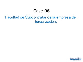 Caso 06
Facultad de Subcontratar de la empresa de
                 tercerización.
 
