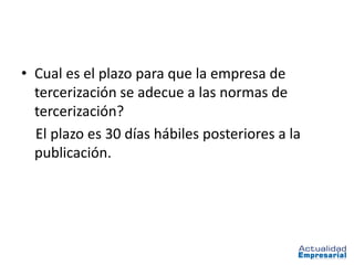• Cual es el plazo para que la empresa de
  tercerización se adecue a las normas de
  tercerización?
  El plazo es 30 días hábiles posteriores a la
  publicación.
 