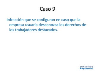 Caso 9
Infracción que se configuran en caso que la
  empresa usuaria desconozca los derechos de
  los trabajadores destacados.
 