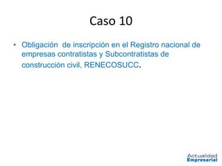 Caso 10
• Obligación de inscripción en el Registro nacional de
  empresas contratistas y Subcontratistas de
  construcción civil, RENECOSUCC.
 