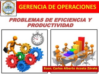 PROBLEMAS DE EFICIENCIA Y
PRODUCTIVIDAD
GERENCIA DE OPERACIONES
Econ. Carlos Alberto Acosta Zárate
 