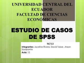 UNIVERSIDAD CENTRAL DEL
ECUADOR
FACULTAD DE CIENCIAS
ECONÓMICAS
ESTUDIO DE CASOS
DE SPSS
TIC’S 2
Integrantes: Joceline Rivera, David Tobar, Jhean
Sosapanta
Aula: 12
 