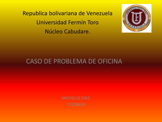 Republica bolivariana de Venezuela
Universidad Fermín Toro
Núcleo Cabudare.
CASO DE PROBLEMA DE OFICINA
MICHELLE DIAZ
17228634
 