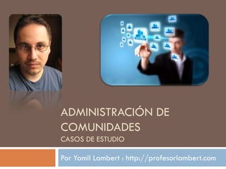 ADMINISTRACIÓN DE
COMUNIDADES
CASOS DE ESTUDIO

Por Yamil Lambert : http://profesorlambert.com
 