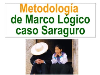 Metodología
de Marco Lógico
caso Saraguro
 