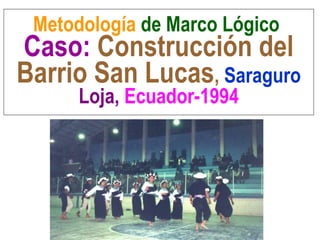 Metodología de Marco Lógico
Caso: Construcción del
Barrio San Lucas, Saraguro
Loja, Ecuador-1994
 