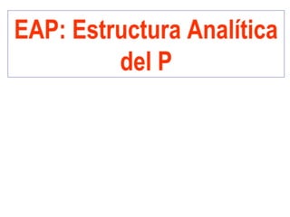 EAP: Estructura Analítica
del P
 