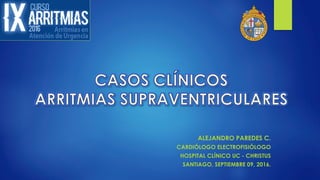 ALEJANDRO PAREDES C.
CARDIÓLOGO ELECTROFISIÓLOGO
HOSPITAL CLÍNICO UC - CHRISTUS
SANTIAGO, SEPTIEMBRE 09, 2016.
 