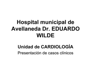 Hospital municipal de
Avellaneda Dr. EDUARDO
         WILDE
  Unidad de CARDIOLOGÍA
  Presentación de casos clínicos
 