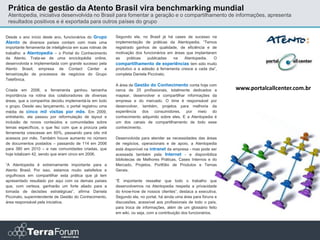 Prática de gestão da Atento Brasil vira benchmarking mundial
 Atentopedia, iniciativa desenvolvida no Brasil para fomentar a geração e o compartilhamento de informações, apresenta
 resultados positivos e é exportada para outros países do grupo

Desde o ano início deste ano, funcionários do Grupo        Segundo ela, no Brasil já há cases de sucesso na
Atento de diversos países contam com mais uma              implementação de práticas da Atentopedia. “Temos
importante ferramenta de inteligência em suas rotinas de   registrado ganhos de qualidade, de eficiência e de
trabalho: a Atentopedia – o Portal do Conhecimento         motivação dos funcionários em áreas que implantaram
da Atento. Trata-se de uma enciclopédia online,            as     práticas  publicadas   na    Atentopedia.   O
desenvolvida e implementada com grande sucesso pela        compartilhamento de experiências tem sido muito
Atento Brasil, empresa de Contact Center e                 produtivo e a adesão à ferramenta cresce a cada dia”,
terceirização de processos de negócios do Grupo            completa Daniela Piccinato.
Telefônica.
                                                           A área de Gestão do Conhecimento conta hoje com
Criada em 2006, a ferramenta ganhou tamanha                cerca de 25 profissionais, totalmente dedicados a         www.portalcallcenter.com.br
importância na rotina dos colaboradores de diversas        mapear, desenvolver e compartilhar informações da
áreas, que a companhia decidiu implementá-la em todo       empresa e do mercado. O time é responsável por
o grupo. Desde seu lançamento, o portal registrou uma      desenvolver, também, projetos para melhoria da
média de cinco mil visitas por mês. Em 2009,               experiência dos consumidores, por meio do
entretanto, ela passou por reformulação de layout e        conhecimento adquirido sobre eles. E a Atentopedia é
inclusão de novos conteúdos e comunidades sobre            um dos canais de compartilhamento de todo esse
temas específicos, o que fez com que a procura pela        conhecimento.
ferramenta crescesse em 60%, passando para oito mil
acessos por mês. Também houve aumento no número            Desenvolvida para atender as necessidades das áreas
de documentos postados – passando de 114 em 2006           de negócios, operacionais e de apoio, a Atentopedia
para 380 em 2010 – e nas comunidades criadas, que          está disponível na intranet da empresa - mas pode ser
hoje totalizam 42, sendo que eram cinco em 2006.           acessada também pela Internet - e disponibiliza
                                                           bibliotecas de Melhores Práticas, Cases Internos e do
“A Atentopedia é extremamente importante para a            Mercado, Projetos, Portfólio de Produtos e Temas
Atento Brasil. Por isso, estamos muito satisfeitos e       Gerais.
orgulhosos em compartilhar esta prática que já tem
apresentado resultado por aqui com os demais países        “É importante ressaltar que todo o trabalho que
que, com certeza, ganharão um forte aliado para a          desenvolvemos na Atentopedia respeita a privacidade
tomada de decisões estratégicas”, afirma Daniela           do know-how de nossos clientes”, destaca a executiva.
Piccinato, superintendente de Gestão do Conhecimento,      Segundo ela, no portal, há ainda uma área para fóruns e
área responsável pela iniciativa.                          discussões, acessível aos profissionais de todo o país,
                                                           para troca de informações, além de um glossário feito
                                                           em wiki, ou seja, com a contribuição dos funcionários.
 