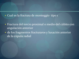 Cual es la fractura de monteggio  tipo 1Fractura del tercio proximal o medio del cúbito con angulación anteriorde los fragmentos fracturaros y luxación anterior de la cúpula radial