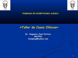 1111
«Taller de Casos Clínicos»«Taller de Casos Clínicos»
Dr. Nogueira Juan Patricio
MD/PhD
Juanpnog@yahoo.com
1
POSGRADO EN DIABETOLOGIA CLINICA
 