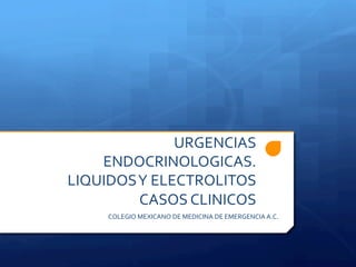 URGENCIAS	
  
ENDOCRINOLOGICAS.	
  
LIQUIDOS	
  Y	
  ELECTROLITOS	
  
CASOS	
  CLINICOS	
  
COLEGIO	
  MEXICANO	
  DE	
  MEDICINA	
  DE	
  EMERGENCIA	
  A.C.	
  
 