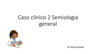 Caso clinico 2 Semiologia
general
Dr. Reyes Roselló
 