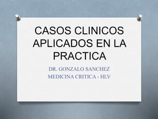 CASOS CLINICOS
APLICADOS EN LA
PRACTICA
DR. GONZALO SANCHEZ
MEDICINA CRITICA - HLV
 