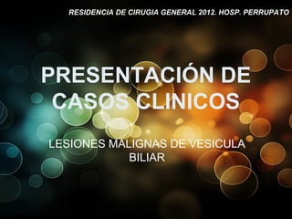 PRESENTACIÓN DE
CASOS CLINICOS
LESIONES MALIGNAS DE VESICULA
BILIAR
RESIDENCIA DE CIRUGIA GENERAL 2012. HOSP. PERRUPATO
 