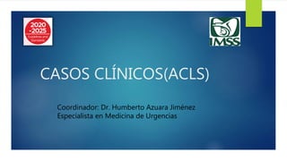 CASOS CLÍNICOS(ACLS)
Coordinador: Dr. Humberto Azuara Jiménez
Especialista en Medicina de Urgencias
 