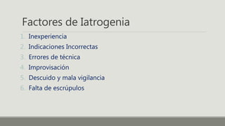 Factores de Iatrogenia
1. Inexperiencia
2. Indicaciones Incorrectas
3. Errores de técnica
4. Improvisación
5. Descuido y mala vigilancia
6. Falta de escrúpulos
 