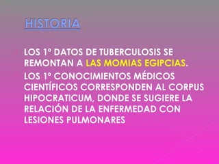  LOS 1º DATOS DE TUBERCULOSIS SE
REMONTAN A LAS MOMIAS EGIPCIAS.
 LOS 1º CONOCIMIENTOS MÉDICOS
CIENTÍFICOS CORRESPONDEN AL CORPUS
HIPOCRATICUM, DONDE SE SUGIERE LA
RELACIÓN DE LA ENFERMEDAD CON
LESIONES PULMONARES
 