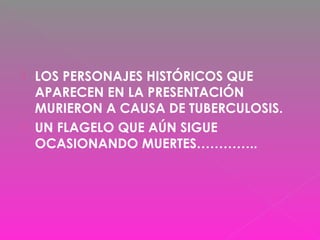  LOS PERSONAJES HISTÓRICOS QUE
APARECEN EN LA PRESENTACIÓN
MURIERON A CAUSA DE TUBERCULOSIS.
 UN FLAGELO QUE AÚN SIGUE
OCASIONANDO MUERTES…………..
 