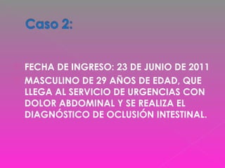  FECHA DE INGRESO: 23 DE JUNIO DE 2011
 MASCULINO DE 29 AÑOS DE EDAD, QUE
LLEGA AL SERVICIO DE URGENCIAS CON
DOLOR ABDOMINAL Y SE REALIZA EL
DIAGNÓSTICO DE OCLUSIÓN INTESTINAL.
 