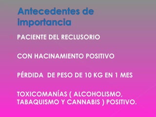  PACIENTE DEL RECLUSORIO
 CON HACINAMIENTO POSITIVO
 PÉRDIDA DE PESO DE 10 KG EN 1 MES
 TOXICOMANÍAS ( ALCOHOLISMO,
TABAQUISMO Y CANNABIS ) POSITIVO.
 