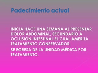  INICIA HACE UNA SEMANA AL PRESENTAR
DOLOR ABDOMINAL, SECUNDARIO A
OCLUSIÓN INTESTINAL EL CUAL AMERITA
TRATAMIENTO CONSERVADOR.
 SE EGRESA DE LA UNIDAD MÉDICA POR
TRATAMIENTO.
 