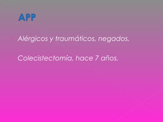  Alérgicos y traumáticos, negados.
 Colecistectomía, hace 7 años.
 