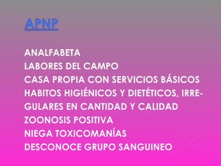  ANALFABETA
 LABORES DEL CAMPO
 CASA PROPIA CON SERVICIOS BÁSICOS
 HABITOS HIGIÉNICOS Y DIETÉTICOS, IRRE-
 GULARES EN CANTIDAD Y CALIDAD
 ZOONOSIS POSITIVA
 NIEGA TOXICOMANÍAS
 DESCONOCE GRUPO SANGUINEO
 
