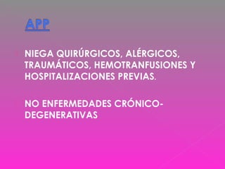  NIEGA QUIRÚRGICOS, ALÉRGICOS,
TRAUMÁTICOS, HEMOTRANFUSIONES Y
HOSPITALIZACIONES PREVIAS.
 NO ENFERMEDADES CRÓNICO-
DEGENERATIVAS
 