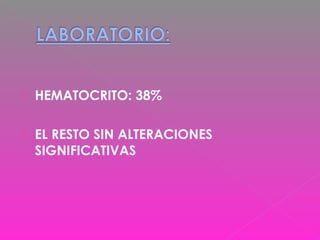  HEMATOCRITO: 38%
 EL RESTO SIN ALTERACIONES
SIGNIFICATIVAS
 