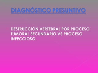  DESTRUCCIÓN VERTEBRAL POR PROCESO
TUMORAL SECUNDARIO VS PROCESO
INFECCIOSO.
 